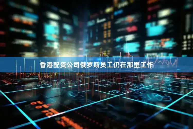 香港配资公司俄罗斯员工仍在那里工作