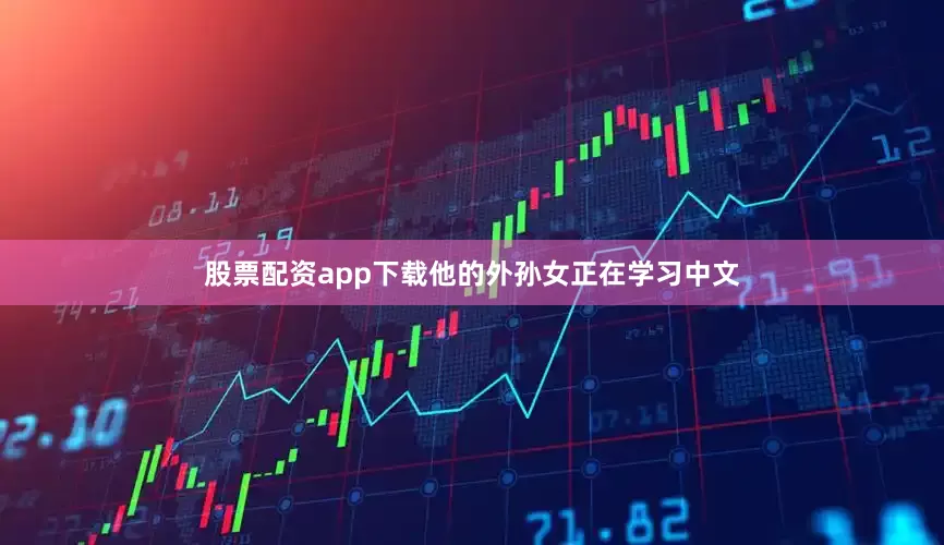 股票配资app下载他的外孙女正在学习中文