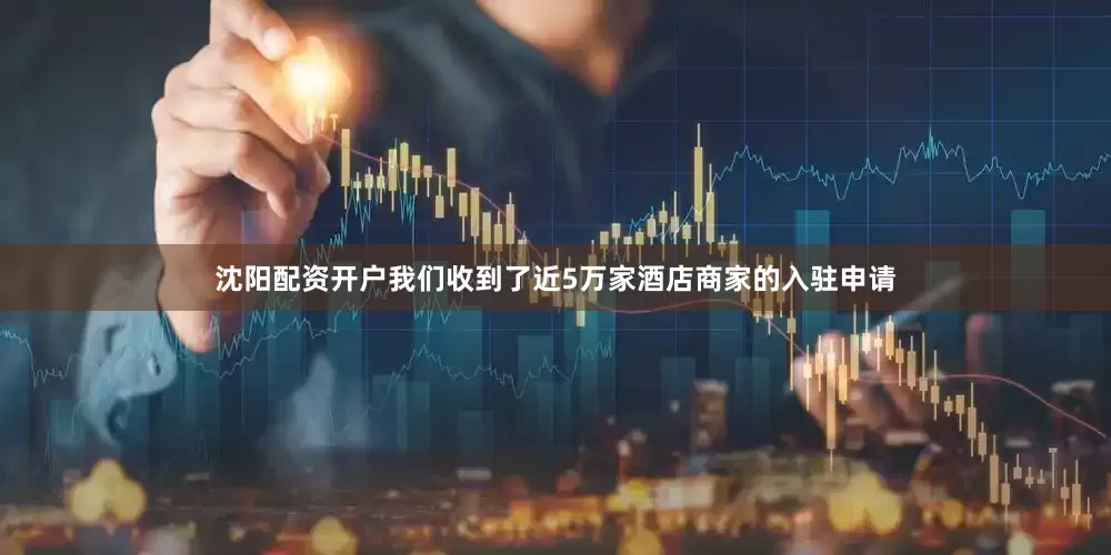 沈阳配资开户我们收到了近5万家酒店商家的入驻申请