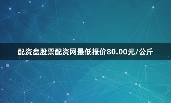 配资盘股票配资网最低报价80.00元/公斤
