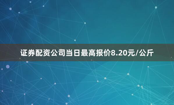 证券配资公司当日最高报价8.20元/公斤