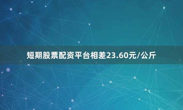 短期股票配资平台相差23.60元/公斤
