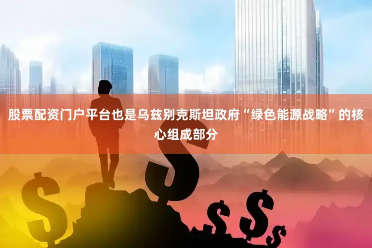 股票配资门户平台也是乌兹别克斯坦政府“绿色能源战略”的核心组成部分