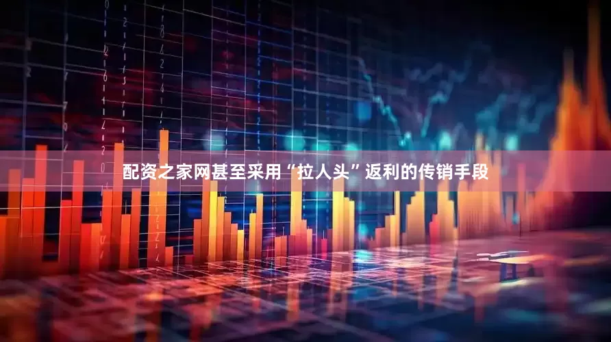 配资之家网甚至采用“拉人头”返利的传销手段