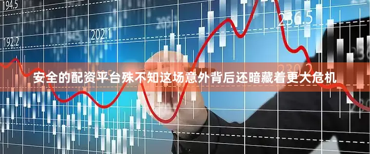 安全的配资平台殊不知这场意外背后还暗藏着更大危机
