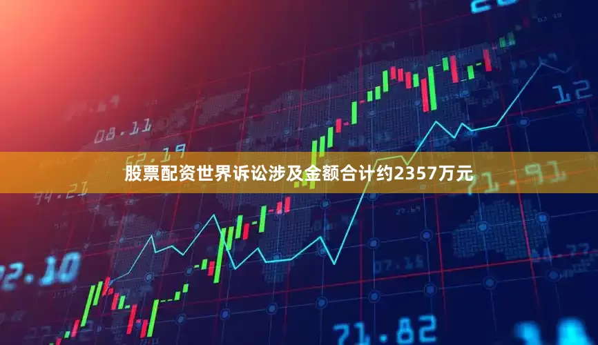 股票配资世界诉讼涉及金额合计约2357万元