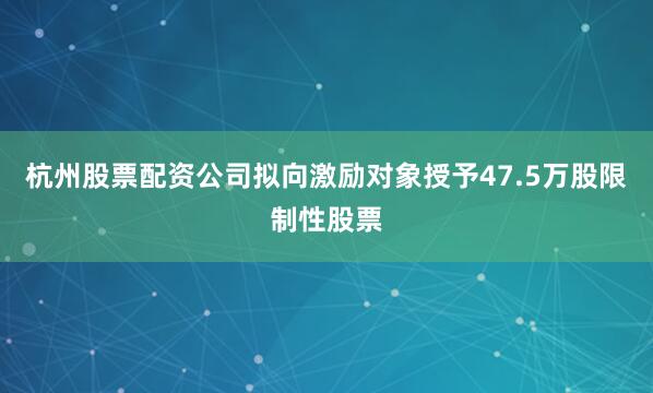 杭州股票配资公司拟向激励对象授予47.5万股限制性股票
