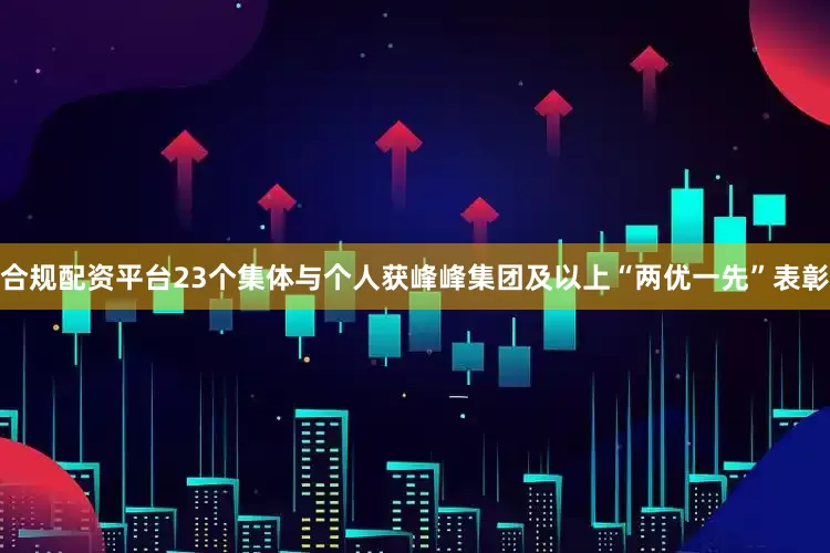 合规配资平台23个集体与个人获峰峰集团及以上“两优一先”表彰