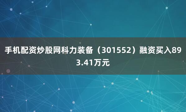 手机配资炒股网科力装备（301552）融资买入893.41万元