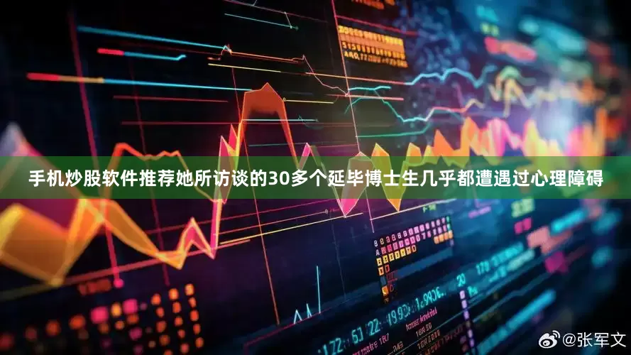 手机炒股软件推荐她所访谈的30多个延毕博士生几乎都遭遇过心理障碍