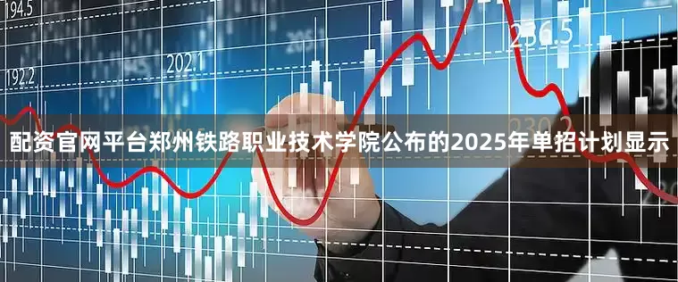 配资官网平台郑州铁路职业技术学院公布的2025年单招计划显示