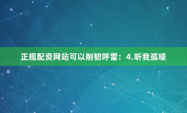 正规配资网站可以削韧呼雷：4.听我孤嚎