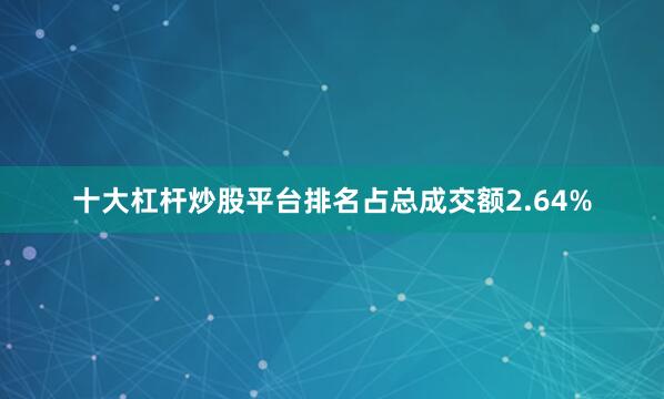 十大杠杆炒股平台排名占总成交额2.64%