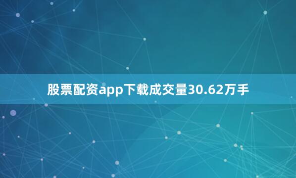 股票配资app下载成交量30.62万手