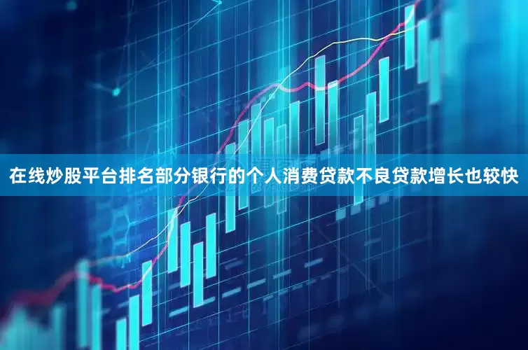在线炒股平台排名部分银行的个人消费贷款不良贷款增长也较快