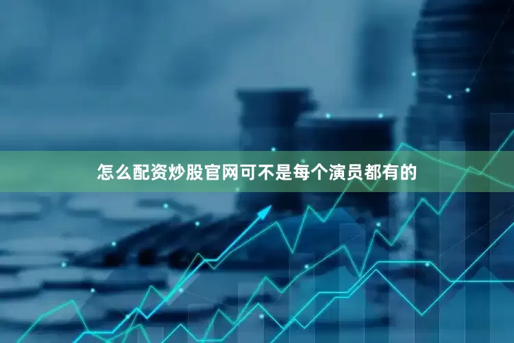 怎么配资炒股官网可不是每个演员都有的