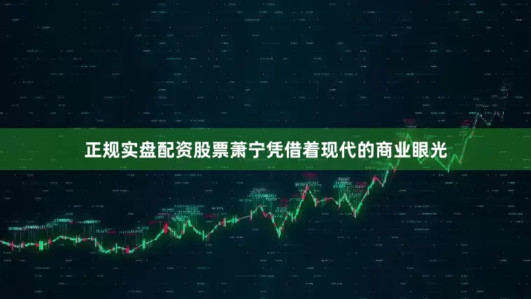 正规实盘配资股票萧宁凭借着现代的商业眼光