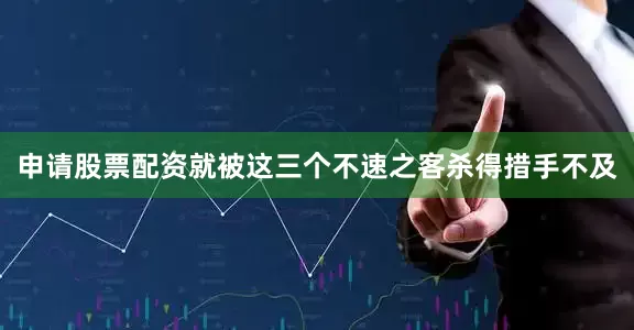 申请股票配资就被这三个不速之客杀得措手不及
