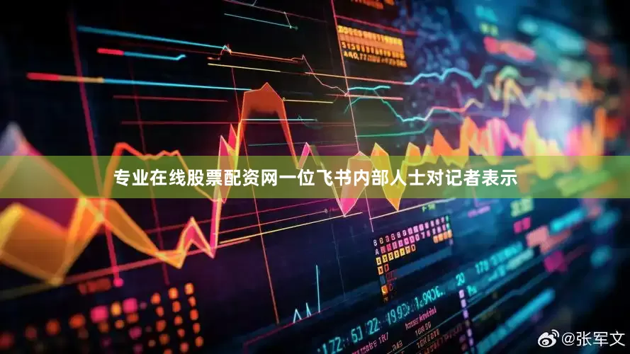 专业在线股票配资网一位飞书内部人士对记者表示