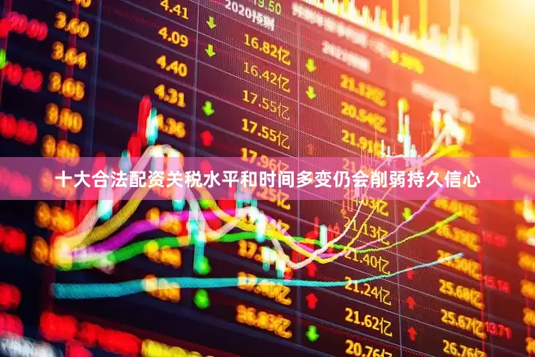 十大合法配资关税水平和时间多变仍会削弱持久信心