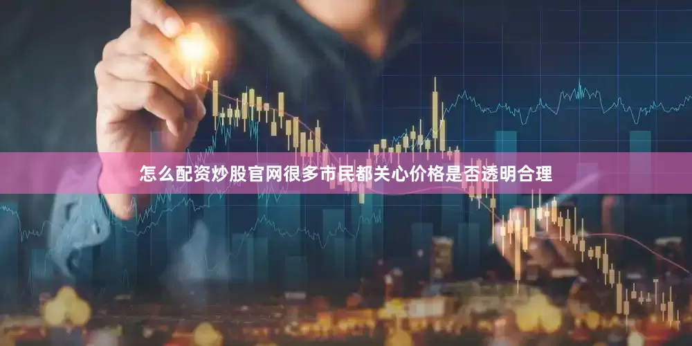 怎么配资炒股官网很多市民都关心价格是否透明合理
