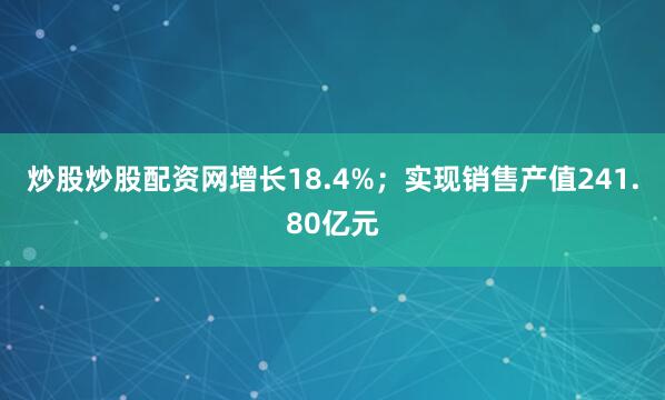 炒股炒股配资网增长18.4%；实现销售产值241.80亿元