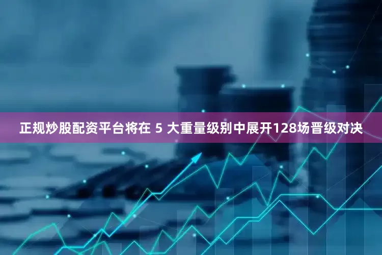 正规炒股配资平台将在 5 大重量级别中展开128场晋级对决