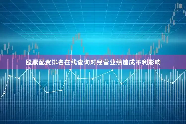 股票配资排名在线查询对经营业绩造成不利影响