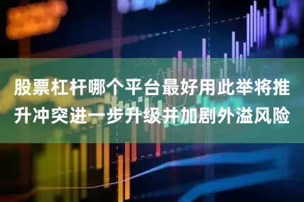 股票杠杆哪个平台最好用此举将推升冲突进一步升级并加剧外溢风险