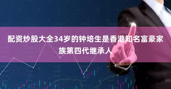 配资炒股大全34岁的钟培生是香港知名富豪家族第四代继承人