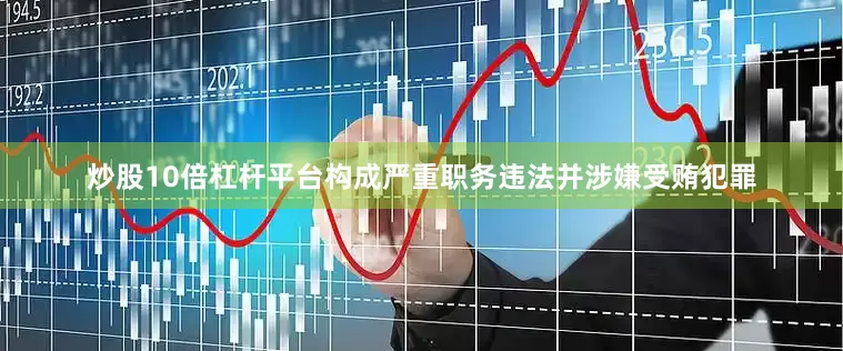 炒股10倍杠杆平台构成严重职务违法并涉嫌受贿犯罪