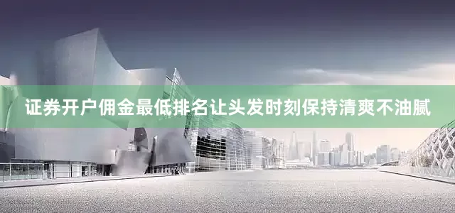 证券开户佣金最低排名让头发时刻保持清爽不油腻