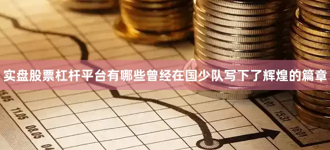 实盘股票杠杆平台有哪些曾经在国少队写下了辉煌的篇章