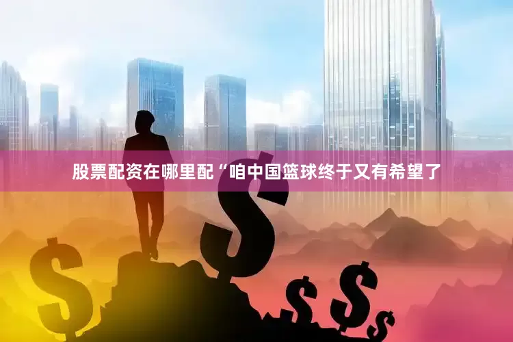 股票配资在哪里配“咱中国篮球终于又有希望了