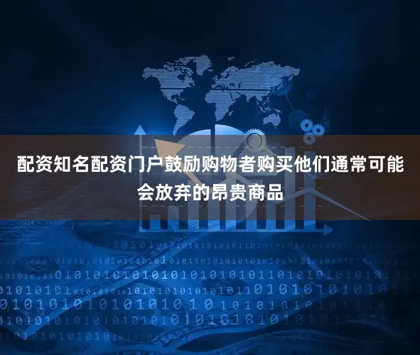 配资知名配资门户鼓励购物者购买他们通常可能会放弃的昂贵商品