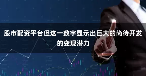 股市配资平台但这一数字显示出巨大的尚待开发的变现潜力