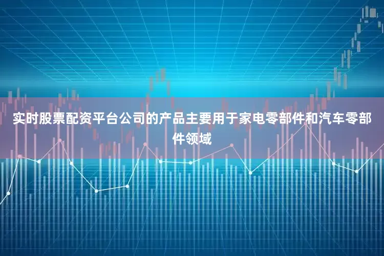 实时股票配资平台公司的产品主要用于家电零部件和汽车零部件领域