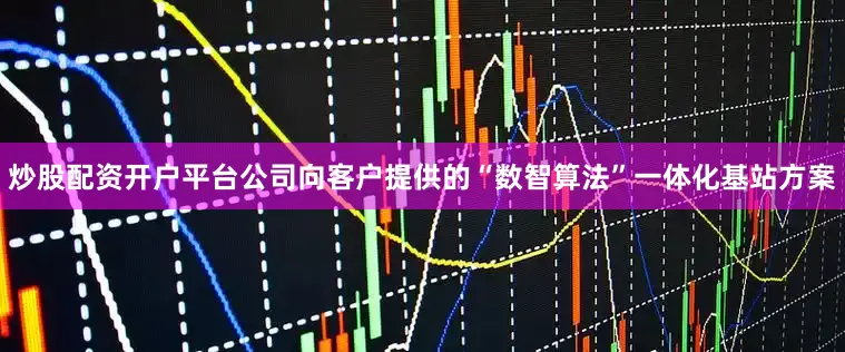 炒股配资开户平台公司向客户提供的“数智算法”一体化基站方案