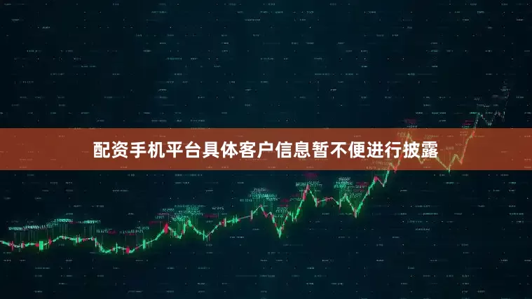 配资手机平台具体客户信息暂不便进行披露
