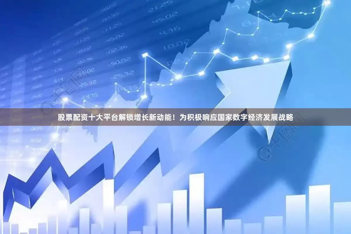 股票配资十大平台解锁增长新动能！为积极响应国家数字经济发展战略