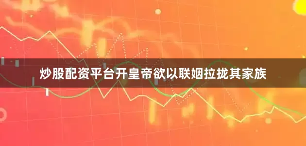 炒股配资平台开皇帝欲以联姻拉拢其家族