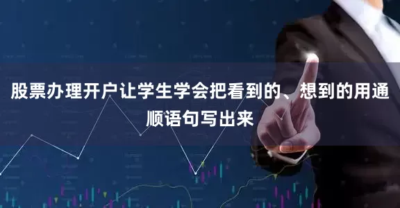 股票办理开户让学生学会把看到的、想到的用通顺语句写出来