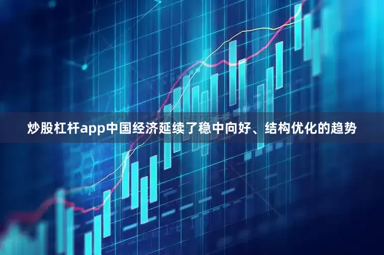 炒股杠杆app中国经济延续了稳中向好、结构优化的趋势