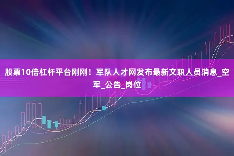 股票10倍杠杆平台刚刚！军队人才网发布最新文职人员消息_空军_公告_岗位