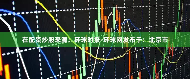 在配资炒股来源：环球时报-环球网发布于：北京市