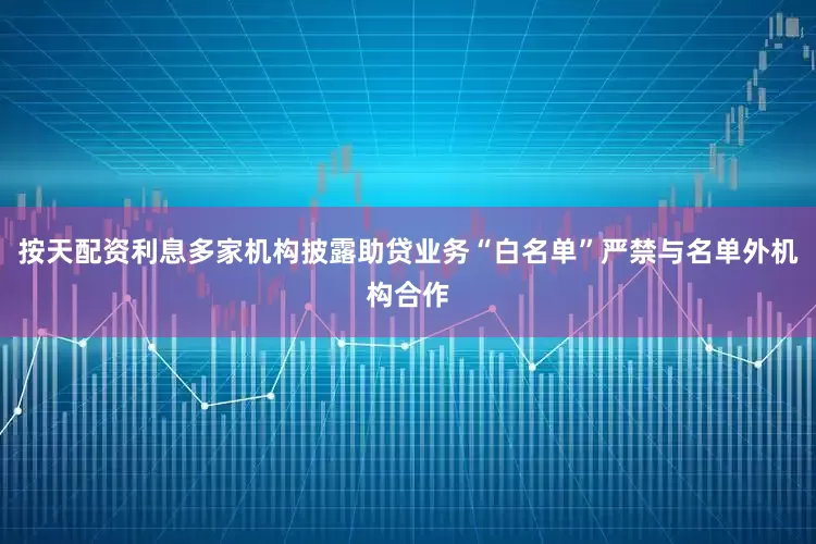 按天配资利息多家机构披露助贷业务“白名单”严禁与名单外机构合作