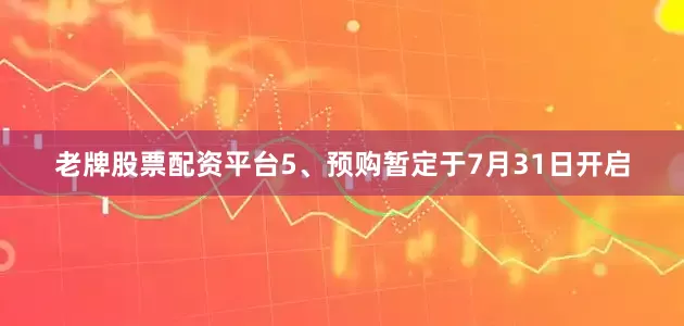 老牌股票配资平台5、预购暂定于7月31日开启
