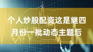 个人炒股配资这是继四月份一批动态主题后