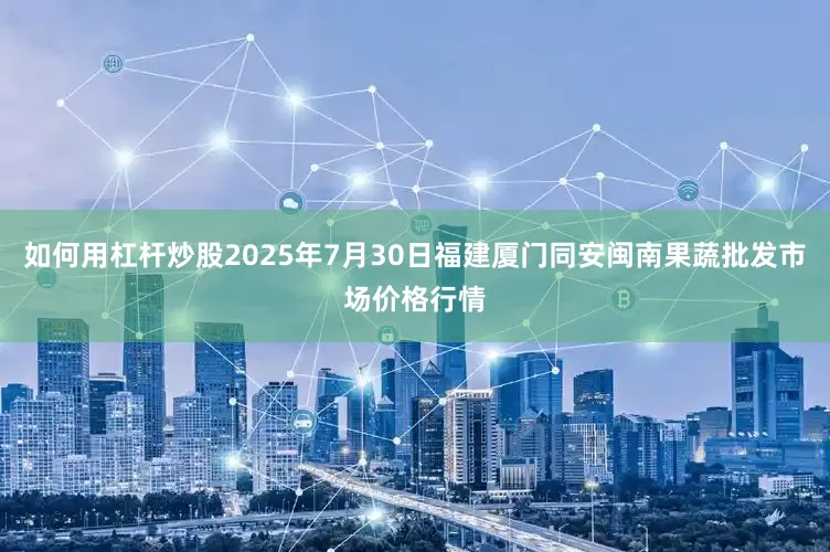 如何用杠杆炒股2025年7月30日福建厦门同安闽南果蔬批发市场价格行情