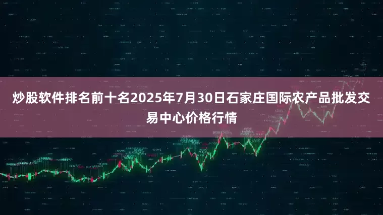 炒股软件排名前十名2025年7月30日石家庄国际农产品批发交易中心价格行情